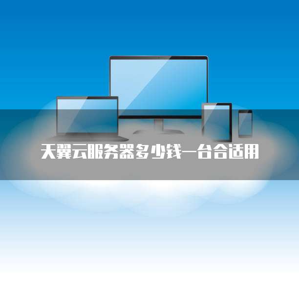 天翼云服务器多少钱一台合适用