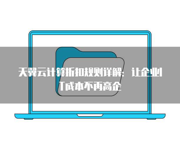 天翼云计算折扣规则详解:让企业IT成本不再高企