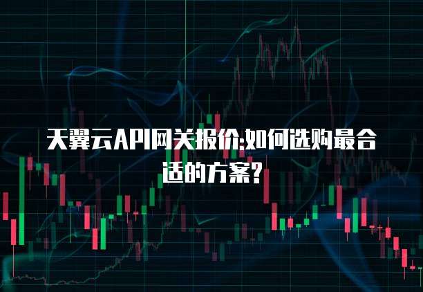 天翼云API网关报价:如何选购最合适的方案?
