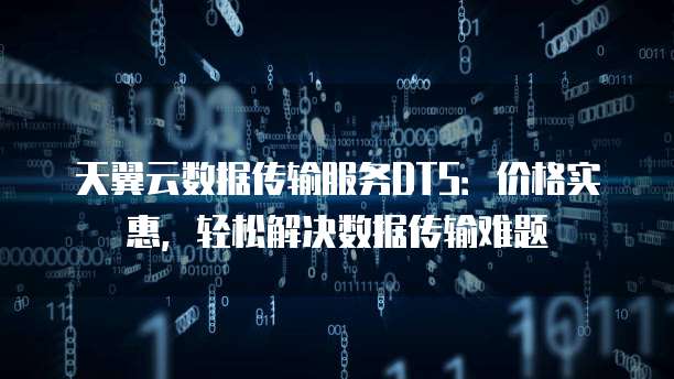 天翼云数据传输服务DTS:价格实惠,轻松解决数据传输难题