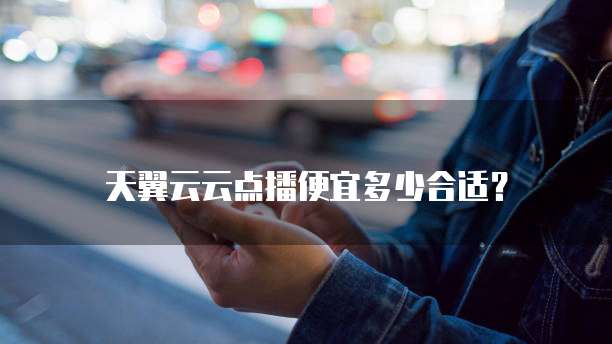 天翼云云点播便宜多少合适?