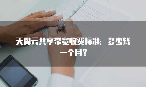 天翼云共享带宽收费标准:多少钱一个月?