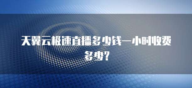 天翼云极速直播多少钱一小时收费多少?
