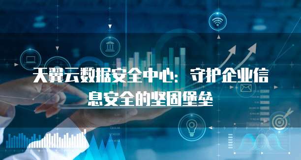 天翼云数据安全中心:守护企业信息安全的坚固堡垒