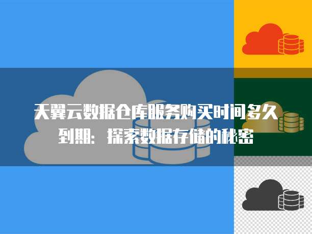天翼云数据仓库服务购买时间多久到期:探索数据存储的秘密