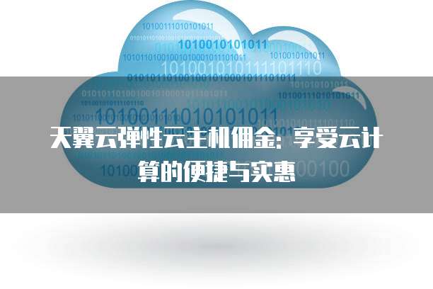 天翼云弹性云主机佣金: 享受云计算的便捷与实惠