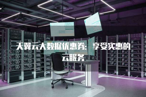 天翼云大数据优惠券:享受实惠的云服务