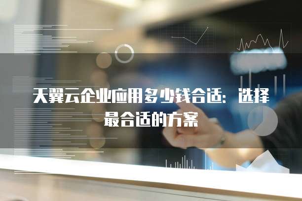 天翼云企业应用多少钱合适:选择最合适的方案