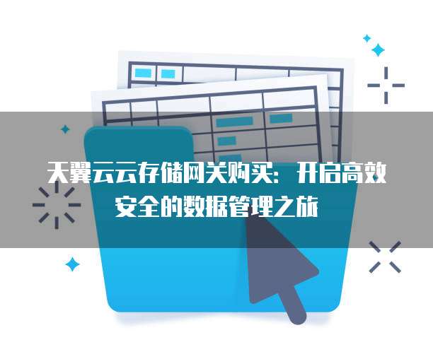 天翼云云存储网关购买:开启高效安全的数据管理之旅
