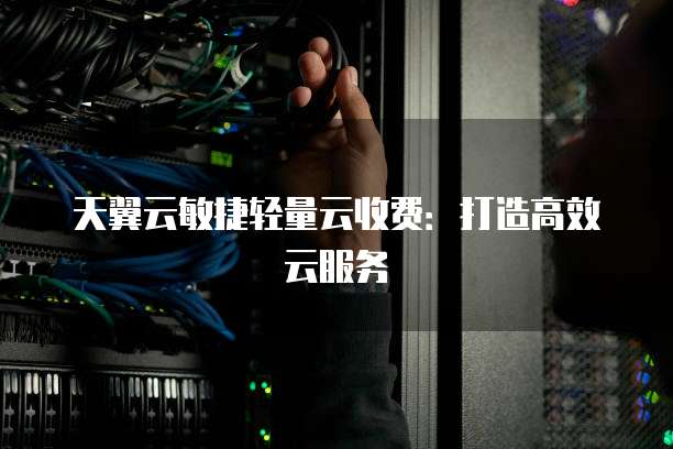 天翼云敏捷轻量云收费:打造高效云服务