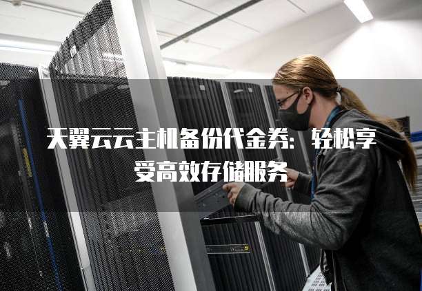 天翼云云主机备份代金券:轻松享受高效存储服务