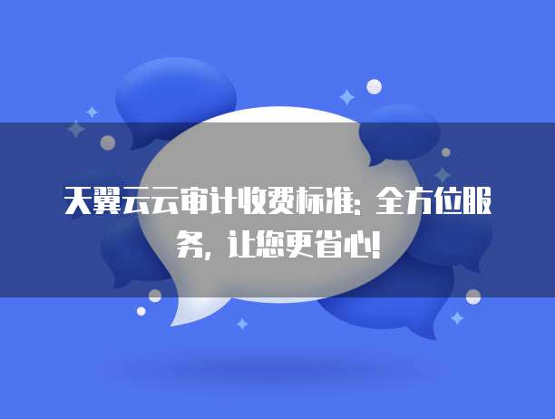 天翼云云审计收费标准: 全方位服务, 让您更省心!