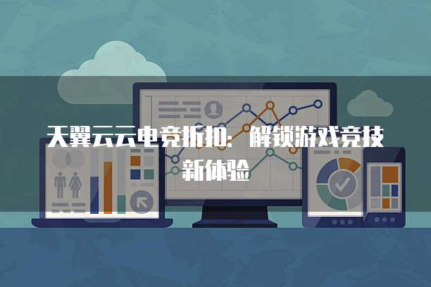 天翼云云电竞折扣:解锁游戏竞技新体验