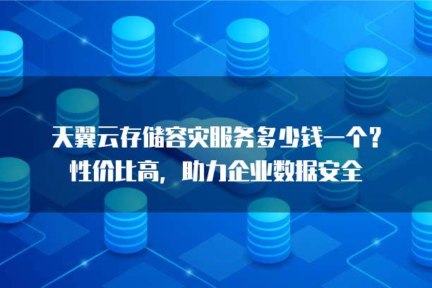天翼云存储容灾服务多少钱一个?性价比高,助力企业数据安全