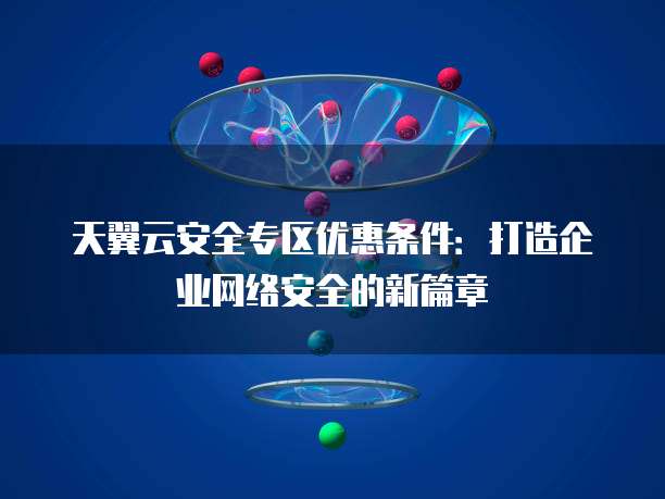 天翼云安全专区优惠条件:打造企业网络安全的新篇章