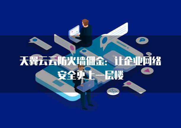 天翼云云防火墙佣金:让企业网络安全更上一层楼