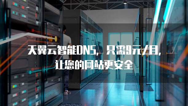 天翼云智能DNS,只需9元/月,让您的网站更安全