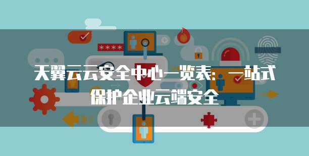 天翼云云安全中心一览表:一站式保护企业云端安全