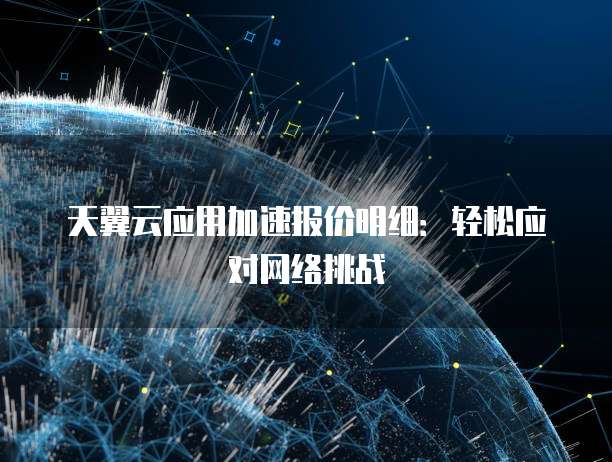 天翼云应用加速报价明细:轻松应对网络挑战