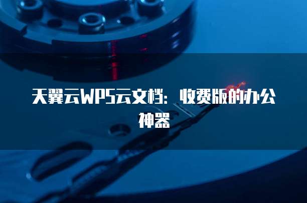 天翼云WPS云文档:收费版的办公神器