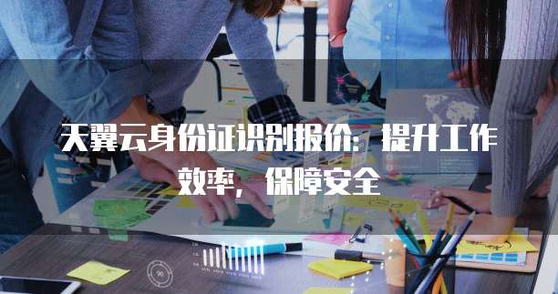天翼云身份证识别报价:提升工作效率,保障安全