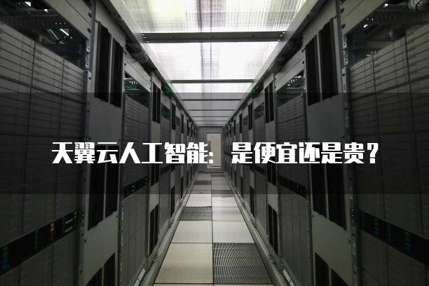 天翼云人工智能:是便宜还是贵?