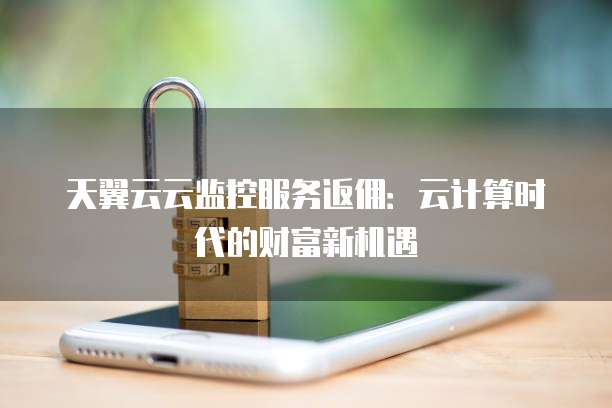 天翼云云监控服务返佣:云计算时代的财富新机遇