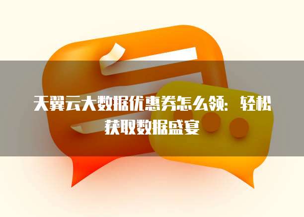 天翼云大数据优惠券怎么领:轻松获取数据盛宴