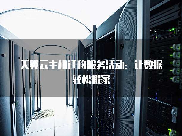 天翼云主机迁移服务活动:让数据轻松搬家