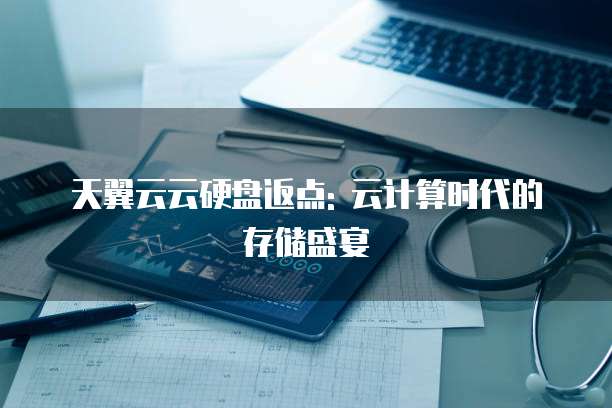 天翼云云硬盘返点: 云计算时代的存储盛宴