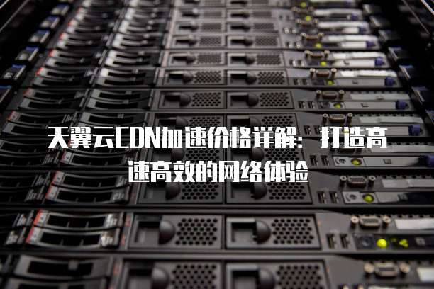 天翼云CDN加速价格详解:打造高速高效的网络体验