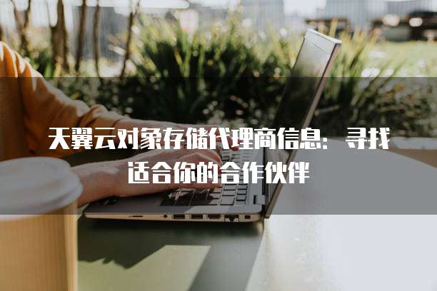天翼云对象存储代理商信息:寻找适合你的合作伙伴