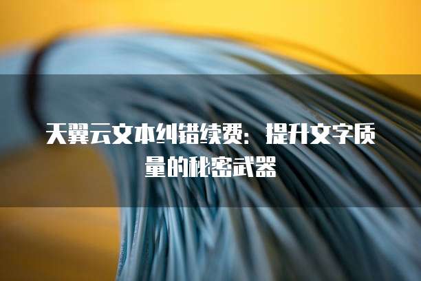天翼云文本纠错续费:提升文字质量的秘密武器
