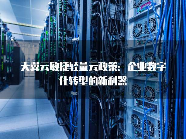 天翼云敏捷轻量云政策:企业数字化转型的新利器