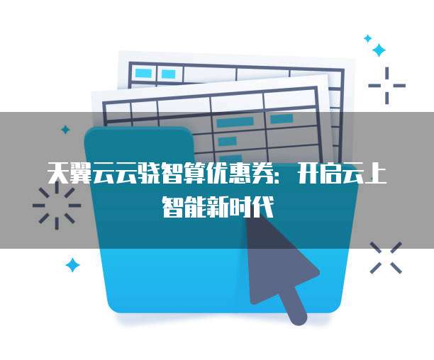 天翼云云骁智算优惠券:开启云上智能新时代