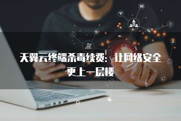 天翼云终端杀毒续费:让网络安全更上一层楼