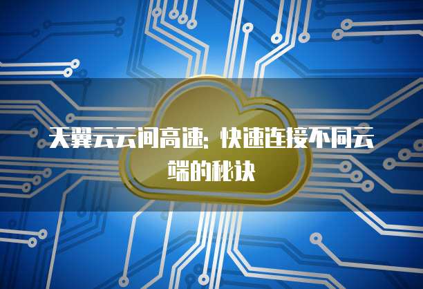 天翼云云间高速: 快速连接不同云端的秘诀