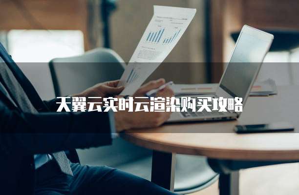 天翼云实时云渲染购买攻略