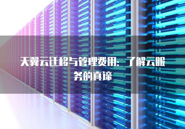 天翼云迁移与管理费用:了解云服务的真谛