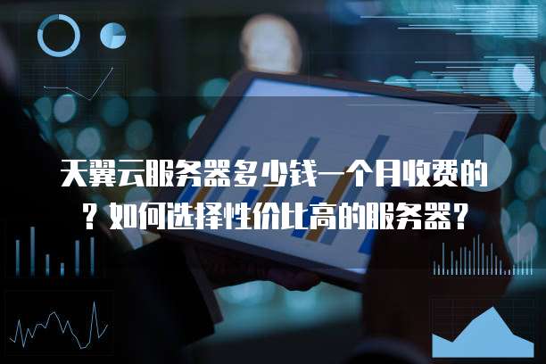 天翼云服务器多少钱一个月收费的?如何选择性价比高的服务器?