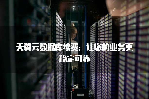 天翼云数据库续费:让您的业务更稳定可靠