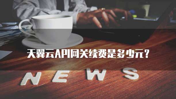 天翼云API网关续费是多少元?