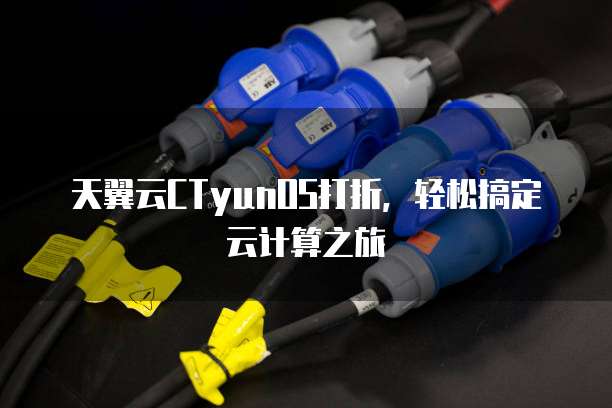 天翼云CTyunOS打折,轻松搞定云计算之旅