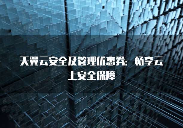 天翼云安全及管理优惠券:畅享云上安全保障