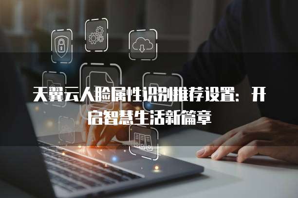 天翼云人脸属性识别推荐设置:开启智慧生活新篇章