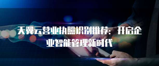 天翼云营业执照识别推荐：开启企业智能管理新时代
