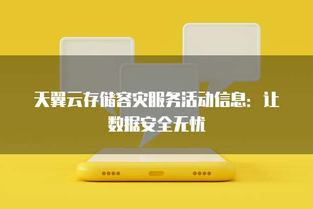 天翼云存储容灾服务活动信息:让数据安全无忧
