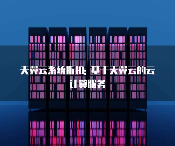 天翼云系统折扣: 基于天翼云的云计算服务