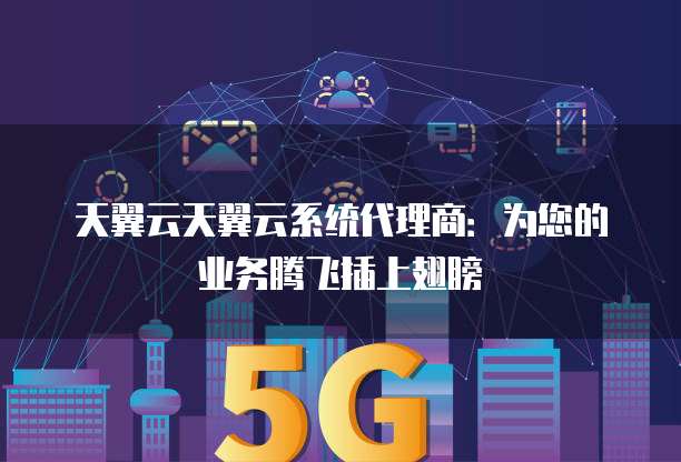 天翼云天翼云系统代理商:为您的业务腾飞插上翅膀