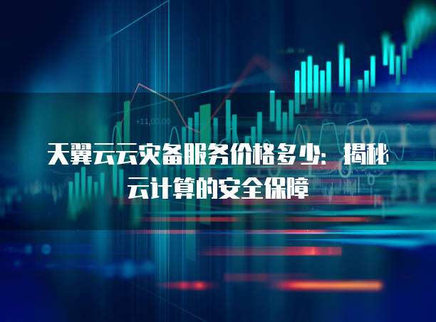 天翼云云灾备服务价格多少:揭秘云计算的安全保障